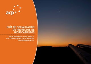 guía de socialización
de proyectos de
hidrocarburos
Relacionamiento sostenible
con comunidades y autoridades
gubernamentales
 