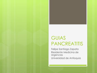 GUIAS PANCREATITIS Felipe Santiago Zapata  Residente Medicina de Urgencias Universidad de Antioquia 