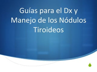 "
Guías	
  para	
  el	
  Dx	
  y	
  
Manejo	
  de	
  los	
  Nódulos	
  
Tiroideos	
  
 