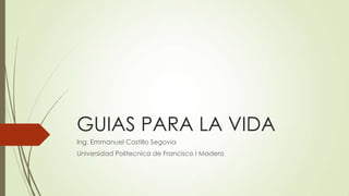 GUIAS PARA LA VIDA
Ing. Emmanuel Castillo Segovia
Universidad Politecnica de Francisco I Madero
 