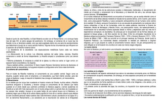 Desde el punto de vista filosófico, la Edad Moderna se abre con el Renacimiento y no concluye hasta
ines del siglo XIX, en pleno apogeo del positivismo. Sin embargo, el comienzo de un nuevo tipo de
filosofar no es un fenómeno aislado, sino que está englobado dentro de una serie de acontecimientos
que determinan el surgir de un nuevo período histórico. Algunas de las circunstancias que influyeron en
la aparición de la filosofía moderna fueron:
• La decadencia de la escolástica: Las especulaciones metafísicas fueron cada vez menos
satisfactorias.
• La diferenciación de la cultura: Los diferentes sectores del saber (artes, ciencias, filosofía)
comenzaron a existir de forma independiente. La filosofía empezó a considerarse como una ciencia
más.
• Reforma protestante: Al romperse la unidad de la Iglesia, la crítica se vuelve un lugar común, en
especial hacia la escolástica y los dogmas.
• Nueva realidad política y económica: El Sacro Imperio Romano Germánico termina de disolverse, el
sistema feudal se resquebraja y la burguesía empieza a configurarse como futura clase dominante.
El problema del conocimiento
Para el núcleo de filósofos modernos, el conocimiento es una cuestión central. Según como se
resuelva, surgirán ramas como el empirismo y el racionalismo, que Kant intentó conciliar, para dar
origen al idealismo. Luego, la reacción al idealismo trae consigo el materialismo y el irracionalismo.
El Renacimiento
En la medida que los turcos iban invadiendo el Imperio romano de Oriente, muchos sabios y filósofos
bizantinos emigraron a Occidente, y llevaron consigo el conocimiento de los clásicos que había
quedado en el olvido desde que Justiniano prohibiera la literatura pagana y cerrara academias de
filosofía en el año 529. Este reencuentro con el mundo antiguo abrió un período lleno de novedades en
los campos más variados. Aunque no se puede hablar de una ruptura brusca con el Medioevo, no
podemos negar que el influjo de la cultura clásica significó el inicio de un cambio cultural cuyos efectos
en todo Occidente perduran hasta nuestros días. Este fenómeno cultural, acontecido en los siglos XV y
XVI, se denomina Renacimiento, y se caracterizó por la resurrección de valores de la Antigüedad
clásica, la crítica y crisis de las estructuras sociales e intelectuales medievales, el resurgimiento del
interés por el estudio y comprensión de la Naturaleza y el desarrollo del arte y las ciencias bajos
nuevos cánones. El humanismo
En el núcleo intelectual del Renacimiento se encuentra el humanismo, que se puede entender como el
renacimiento de las letras clásicas mediante el rescate de los autores latinos, como Cicerón, pero sobre
todo, como preocupación filosófica y nueva concepción antropocéntrica (el ser humano como centro)
de la realidad. En efecto, aunque el humanismo no es una escuela de pensamiento con posturas más o
menos coherentes, sí hay en los humanistas, entre los cuales podemos mencionar a Erasmo de
Rotterdam, Michel de Montaigne y Marcilio Ficino, una preocupación moral y de redescubrimiento y
revalorización de la naturaleza humana explicada desde sí misma y alejándose cada vez más de la
dependencia conceptual a la escolástica. Se preocupa por la recuperación de las formas clásicas, en
especial la lengua griega, y del libre examen de las ideas. Entre los principales impulsores de la
literatura antigua se encuentran Francesco Petrarca (1304 – 1374) y Giovanni Bocaccio (1313 – 1375).
Cosme de Medici (1389 – 1464) se convirtió en el principal mecenas de Florencia, donde fundó la
Academia Platónica. Los humanistas desean comprender la realidad sin referencia a dogmas
religiosos, por lo que propone la vuelta al conocimiento humano natural. Tal giro antropocéntrico se
verá reflejado en la formulación de una ética con cada vez menos rasgos religiosos.
La nueva ciencia
Así como la literatura y el arte tuvieron una inclinación naturalista, también lo hicieron las ciencias:
Los cambios en la religión
La fuerte exaltación del aspecto sobrenatural que salva a la naturaleza corrompida pone a la Reforma
en contraposición al espíritu renacentista. Sin embargo, en otros aspectos concuerda con la mentalidad
de la época:
• La tendencia a volver a las fuentes lleva a Martín Lutero (1483 - 1546) a rechazar prácticas y cultos
que no se encuentran de forma explícita en el texto bíblico (culto a las imágenes, a los santos y a la
Virgen, la obediencia a la jerarquía, etc.).
• La protesta contra la autoridad del papa, los concilios y la Inquisición tuvo repercusiones políticas
tales
como las guerras de religión y los levantamientos de los campesinos.
• El impulso de la traducción de la Biblia y de los servicios religiosos a las lenguas de cada región.
• Se acentuó poderosamente la justificación por la fe y la gracia de Dios, y no por las acciones buenas.
Las nuevas teorías del Estado
 