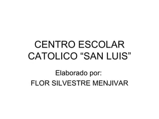 CENTRO ESCOLAR CATOLICO “SAN LUIS” Elaborado por:  FLOR SILVESTRE MENJIVAR 