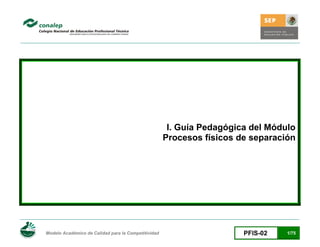 I. Guía Pedagógica del Módulo
                                                     Procesos físicos de separación




Modelo Académico de Calidad para la Competitividad                     PFIS-02   1/75
 