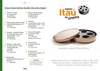 Chácara Santo Antônio, Brooklin, Morumbi e Região

  Apriori Cucina                          Botica do Quintana
  Av. Portugal, 694                       R. André Ampére, 215
  Brooklin Novo                           Brooklin Paulista
  T. 11 5041 6818                         T. 11 5507 4125

                                          Caluma
  Atmosphere Bistrô e Bar                 Av. das Nações Unidas, 12901
  R. Mal. Hastinfilo de Moura, 233        Shop. Nações Unidas - 1º Sub.
  Morumbi                                 Brooklin Novo
  T. 11 3743 6039                         T. 11 5509 1916 / 5509 1914


  Badaró - Brooklin Novo                  Casa da Fazenda
  Av. das Nações Unidas, 12555            Av. Morumbi, 5594
  Shopping DD - Lj 122                   Morumbi
  Brooklin Novo                           T. 11 3742 2810
                                          (Almoço só com reservas)
  T. 11 3043 9232

                                          Churrascos
  Badaró - Morumbi                        R. Roque Petrela, 265
  Av. Roque Petroni Jr., 1089             Brooklin
  Shopping Morumbi                        T. 11 5531 4141
  Loja 53/54
  Morumbi                                 Estación Sur
  T. 11 5181 8076                         R. Carlos de Lima Morel , 178
                                          Vila Progredior
                                          T. 11 3722 1176
  Bananeira
  Av. Mal. Hastimphilo de Moura, 417
  Morumbi                                          LEGENDA                Espaço Itaú de Cinema - Pompéia: Rua Turiassú, 2.100 - 3º Piso
  T. 11 3502 4635                                Participa no almoço
                                                                            Espaço Itaú de Cinema - Augusta: Rua Augusta, 1470/1475
                                                  Participa no jantar
                                                                                Compre seu ingresso: www.itaucinemas.com.br

                                     28
 