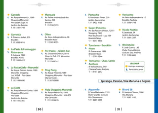 Ganesh                                Mangalô                         Portucho                            Verissimo
Av. Roque Petroni Jr., 1089           Av. Padre Antônio José dos      R. Pássaros e Flores, 239           Av. Nova Independência, 12
Shopping Morumbi                      Santos, 255                     Jardim das Acácias                  Brooklin Paulista
Piso Lazer - Loja 20                  Brooklin                        T. 11 5422 3139                     T. 11 5506 6748
Jardim das Acácias                    T. 11 2936 7255
T. 11 5181 4748                                                       Sweet Pimenta
                                                                      Av. das Nações Unidas, 12551        Vicolo Nostro
                                                                      Shopping DD                        R. Jataituba, 29
Govinda                               Oliva                           Piso Boulevard - Loja 104           Jardim das Acácias
R. Princesa Isabel, 379               Av. Nova Independência, 98                                          T. 11 5561 5287
                                                                      Brooklin Novo
Brooklin                              Brooklin Novo
                                                                      T. 11 3043 9850
T. 11 5092 4816                       T. 11 5505 4755
                                                                      Torniamo - Brooklin                 Weinstube
                                                                                                          R. José Guerra, 130
La Pasta  Formaggio                                                  Novo
                                      Per Paolo - Jardim Sul                                              Clube Transatlântico
                                                                      R. Guararapes, 1886
Ristorante                            Av. Giovanni Gronchi, 5819      Brooklin Novo
                                                                                                          Chácara Sto. Antônio
R. Arizona, 1343                                                                                          T. 11 2133 8600
                                      Shop. Jd. Sul - P. 2 Mezanino   T. 11 5505 1546
Brooklin Novo
                                      Morumbi
T. 11 5506 0422                                                       Torniamo - Chac. Santo
                                      T. 11 3744 4142
                                                                      Antônio                                     LEGENDA
                                                                      R. Verbo Divino, 1491                     Participa no almoço
La Pasta Gialla - Morumbi
Av Roque Petroni Junior, 1089         Ping Pong                       Chacara Santo Antônio                      Participa no jantar
Morumbi Shopping                      Av. Roque Petroni Jr, 1089      T. 11 5181 2642
Luc 30 D/E - Piso Lazer               Shopping Morumbi - Piso lazer
Morumbi                               Vila Gertrudes
T. 11 5189 4690                       T. 11 3078 5808                                Ipiranga, Paraíso, Vila Mariana e Região

La Table
Av. Roque Petroni Júnior, 1089        Piola Shopping Morumbi          Aquarelle                           Bistrô 28
Shopping Morumbi                      Av. Roque Petroni Jr, 1089      R. Sena Madureira, 1355             R. Joaquim Távora, 1068
Piso lazer                            Shopping Morumbi - Loja 27L     Hotel Grande Mercure                Vila Mariana
Jardim das Acácias                    Vila Gertrudes                  Vila Clementino                     T. 11 5082 3167
T. 11 5181 3365                       T. 11 5189 6676                 T. 11 3201 0849



                                 30                                                                  31
 