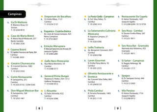 Campinas
                                          Emporium do Bacalhau                La Pasta Gialla - Campinas          Restaurante Da Capela
                                          R. Emilio Ribas, 1137               R. Cel. Silva Telles, 75            R. Heitor Penteado, 1407
 Ca Di Mattone                            Cambuí                              Cambui                              Joaquim Egídio
 R. Maneco Rosa, 53                       T. 19 3254 3131                     T. 19 3294 1414                     T. 19 3298 6299 / 9115 9759
 Sousas
 T. 19 3258 9010                                                              La Salamandra Culinária             Seo Rosa - Cambuí
                                          Esquinica - Cozinha Ibérica
                                          Av. José de Souza Campos, 425       Mexicana                            R. Doutor Emílio Ribas, 567
 Casa de Maria Bistrô                     Nova Campinas                       R. Siqueira Campos, 27              Cambuí
 R. Maria Nassif Mokarzel, 237            T. 19 3755 8027                     Sousas                              T. 19 3251 9011
 Barão Geraldo                                                                T. 19 3326 4340
 T. 19 3365 2530
                                          Estação Marupiara                                                       Seo Rosa Bar - Gramado
                                          R. Manuel Saturnino do Amaral, 29
                                                                              Lellis Trattoria                    Alameda dos Vidoeiros, 455
 Cayena Bistrô                                                                Av. Benjamin Constant, 2031         Gramado
 R. Capitão Francisco de Paula, 264       Joaquim Egídio
                                                                              Cambuí                              T. 19 3251 9011
 Cambuí                                   T. 19 3298 6289
                                                                              T. 19 3294 0708
 T. 19 3385 3033
                                          Gallo Nero Ristorante               Loren Gourmet                       Sí Señor - Campinas
 Cenário Churrascaria                     Rua Maria Monteiro, 59              R. Emília Paiva Meira, 76           R. Raggio Nóbrega, 98
 R. Coronel Quirino, 1682                 Cambui                              Cambuí                              Cambuí
 Cambuí                                   T. 19 3308 5711                     T. 19 3291 2375                     T. 19 3201 1717
 T. 19 3252 5333
                                                                              Olivetto Restaurante e
                                          General Prime Burger                Enoteca                             Spagos
 Conte Restaurante                                                                                                R, Dr. Sampaio Ferraz, 444
 R. Sampainho, 251                        Rodovia D. Pedro I, Km 131,5        Av. Coronel Silva Telles, 843
                                          Galleria Shopping                   Cambuí                              Cambuí
 Cambuí
                                          T. 19 3206 0312                     T. 19 3294 8133                     T. 19 2512 3303
 T. 19 3325 4155 / 3294 5543

 Don Miguel Mexican Bar                   L’ Alouette                         Piola Cambuí                        Vila Paraiso
 R. Sampainho, 164                        R. Padre Almeida, 632               R. Ferreira Penteado, 1483          R. Heitor Penteado, 1716
 Cambuí                                   Cambuí                              Cambuí                              Joaquim Egídio
 T. 19 3254 1461                          T. 19 3254 3340                     T. 19 3251 1119                     T. 19 3298 6913



                                      8                                                                       9
 