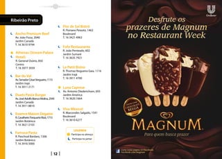 Ribeirão Preto
                                             Flor de Sal Bistrô
                                             R. Floriano Peixoto, 1463
  Ancho Premium Beef                         Boulevard
  Av. João Fiusa, 2040                       T. 16 3421 4963
  Jardim Canadá
  T. 16 3610 9794
                                             Fofo Restaurante
                                             R. João Penteado, 602
  Athenas (Stream Palace                     Jardim Sumaré
  Hotel)                                     T. 16 3635 7921
  R. General Osório, 850
  Centro
  T. 16 3977 3939                            Le Petit Bistro
                                             R. Thomaz Nogueira Gaia, 1116
                                             Jardim Irajá
  Bar do Val
                                             T. 16 3911 4700
  Av. Senador César Vergueiro, 1115
  Jardim Irajá
  T. 16 3911 2171                            Luna Caprese
                                             Av. Antonio Diederichsen, 693
  Duets Pasta Burger                         Jardim América
  Av. José Adolfo Bianco Molina, 2595        T. 16 3620 1664
  Jardim Canadá
  T. 16 3911 8810
                                             Viva México!
  Essence Maison Degaine                     R. Marcondes Salgado, 1541
  R. Cavalheiro Torquarto Rizzi, 1715        Boulevard
  Jardim Botânico                            T. 16 3610 6277
  T. 16 3621 2103
                                                     LEGENDA
  Famosa Pasta                                     Participa no almoço
  R. Paschoal Bardaro, 1306
                                                    Participa no jantar
  Jardim Botânico
  T. 16 3916 5000


                                        12
 