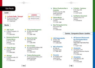 São Paulo                                                          Morro Pauliceia Bar e               Sí Señor - Santana
                                                                    Cozinha                             R. Dr. César, 920
                                                                    R. Pedro Cacunda, 448               Santana
Leste                                                               Jardim São Paulo                    T. 11 2977 2678
                                            LEGENDA                 T. 11 2978 3117
   La Pasta Gialla - Tatuapé              Participa no almoço
                                                                                                        Sul Nativa Gourmet
   R. Serra de Japi, 1436                                           Pátria Minas                        Av. Braz Leme, 2115
                                           Participa no jantar                                          Santana
   Vila Gomes Cardim                                                R. Augusto Tolle, 465
   T. 11 2594 5527                                                  Santana                             T. 11 3476 8570
                                                                    T. 11 2761 1800

Norte                                                               Que Panqueka  Cia
                                                                    R. Dr. César, 938
                                                                    Santana
  AC Sushi                         Dizzy Hamburgueria              T. 11 2959 2525
  R. Maria Curupaiti, 212           Av. Bráz Leme, 2040
  Santana                           Santana
  T. 11 2283 5023                   T. 11 2967 1000
                                                                                            Centro, Cerqueira César e Jardins

  Batataria Roesti                 Dona Carmela                                                        All Seasons Restaurant
                                                                    348 Higienópolis
  Frozen Berry                      R. Dr. César, 944               R. Bahia, 364                       by Christophe Besse
  R. Dr. César, 966                 Santana                         Higienópolis                        Al. Santos, 85
  Santana                           T. 11 2283 2458                 T. 11 4306 0348                     Hotel Golden Tulip Paulista Plaza
  T. 11 2978 7392                                                                                       Jardins
                                    Fior d’ Italia                                                      T. 11 2627 1336
                                    Av. Luiz Dumont Villares, 400
                                                                    68 La Pizzeria
  Chips Burger                                                      Al. Tietê, 54                       Amaranto
  R. Dr. César, 888                 Hotel Mercure Nortel
                                                                    Cerqueira César                     Av. Paulista, 2181
  Santana                           Santana
                                                                    T. 11 3081 4057                     Hotel Cesar Business Paulista
  T. 11 2099 2803                   T. 11 2950 4323
                                                                                                        Bela Vista
                                                                                                        T. 11 2184 1642
  Dhaigo                            Fulana Restaurante              Accanto
                                    Av. Luiz Dumont Villares, 651   Av. Angélica, 681                   Amazônia
  R. Francisca Júlia, 107
                                    Jardim São Paulo                Santa Cecília                       R. Rui Barbosa, 206
  Santana
                                    T. 11 2283 6575                 T. 11 2184 1642                     Bela Vista
  T. 11 2283 6049
                                                                                                        T. 11 3142 9264


                               14                                                                  15
 