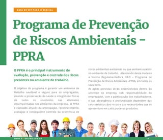 ProgramadePrevenção
deRiscosAmbientais-
PPRA
OPPRAéoprincipalinstrumentode
avaliação,prevençãoecontroledosriscos
presentesnoambientedetrabalho.
riscosambientaisexistentesouquevenham aexistir
noambientedetrabalho.Atendendodestamaneira
a Norma Regulamentadora NR-9 – Programa de
PrevençãodeRiscosAmbientais–PPRA,em todosos
seusitens.
AsAsaçõesprevistasserãodesenvolvidasdentrodo
universo da empresa,sob responsabilidade do
empregador,com aparticipaçãodostrabalhadores,
esuaabrangênciaeprofundidadedependem das
característicasdosriscosedasnecessidadesquese
apresentam em cadaprocessoprodutivo.
O objetivodoprogramaégarantirum ambientede
trabalho saudávele seguro para os empregados,
visandoapreservaçãodasaúdeeintegridadefísicas
de todos os envolvidos nas atividades
desempenhadasnosambientesdaempresa.OPPRA
érealizadoatravésdaantecipação,reconhecimento,
avaliação econsequentecontroledaocorrênciade
GUIA DE SST PARA O ESOCIAL
W W W .SSTONLINE.COM .BR 14
 