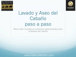 Lavado y Aseo del
Caballo
paso a paso
Marca líder mundial en productos especializados para
la Belleza del Caballo
www.ridercollection.com
 