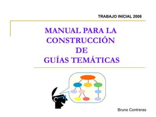 MANUAL PARA LA CONSTRUCCIÓN  DE  GUÍAS TEMÁTICAS TRABAJO INICIAL 2008 Bruno Contreras 