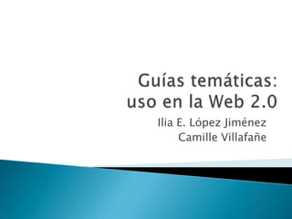 Guías temáticas: uso en la Web 2.0 Ilia E. López Jiménez Camille Villafañe 