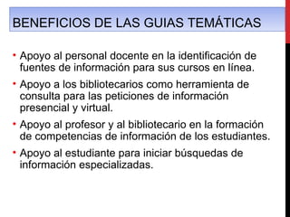 BENEFICIOS DE LAS GUIAS TEMÁTICAS

• Apoyo al personal docente en la identificación de
  fuentes de información para sus c...