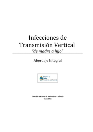 Infecciones de
Transmisión Vertical
    “de madre a hijo”

      Abordaje Integral




    Dirección Nacional de Maternidad e Infancia
                    Guías 2011
 