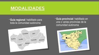 MODALIDADES 
 Guía regional: habilitado para 
toda la comunidad autónoma 
 Guía provincial: habilitado en 
una o varias provincias de la 
comunidad autónoma 
 