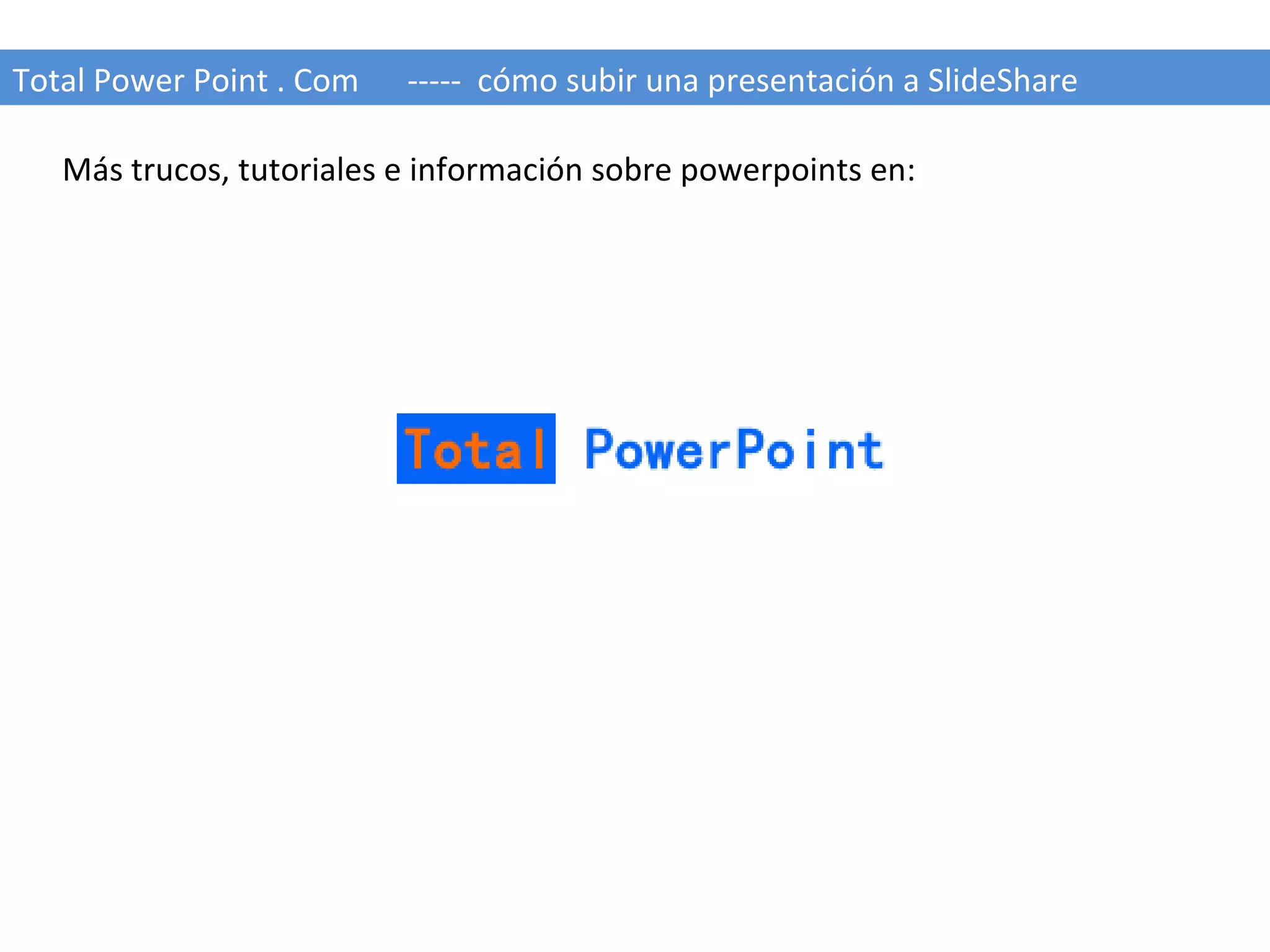 Total Power Point . Com  -----  cómo subir una presentación a SlideShare Más trucos, tutoriales e información sobre powerpoints en: 