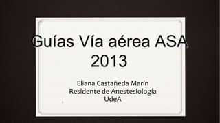 Guías Vía aérea ASA
       2013
         Eliana Castañeda Marín
       Residente de Anestesiología
   1
                  UdeA
 