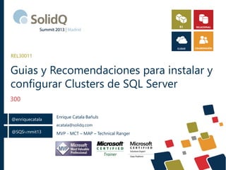 @SQSummit13
@enriquecatala
@
Guias y Recomendaciones para instalar y
configurar Clusters de SQL Server
300
REL30011
Enrique Catala Bañuls
ecatala@solidq.com
MVP - MCT – MAP – Technical Ranger
 