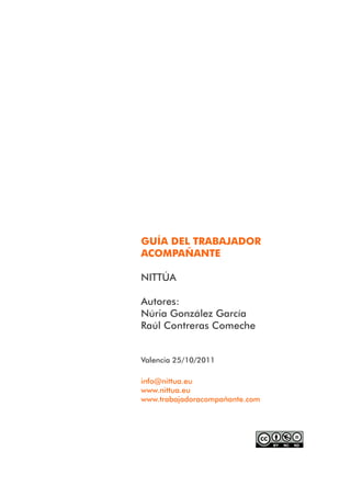 GUÍA DEL TRABAJADOR
ACOMPAÑANTE

NITTÚA

Autores:
Núria González García
Raúl Contreras Comeche


Valencia 25/10/2011

info@nittua.eu
www.nittua.eu
www.trabajadoracompañante.com
 