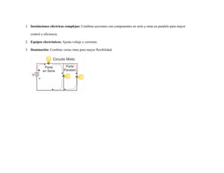 1. Instalaciones eléctricas complejas: Combina secciones con componentes en serie y otras en paralelo para mayor
control y eficiencia.
2. Equipos electrónicos: Ajusta voltaje y corriente.
3. Iluminación: Combina varias rutas para mayor flexibilidad.
 
