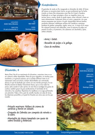 Nuestrabarra
                                                             El gastrobar de moda en Elx, inaugurado en diciembre de 2009. Al frente
                                                             del mismo se encuentra Justo García, un gran profesional que ha hecho
                                                             triunfar en Santa Pola restaurantes como Mar de Cristal y Varadero.
                                                             Emplazado en un lugar estratégico, ofrece un magníﬁco marco con
                                                             terraza, barra y mesas, donde se puede tapear, comer informal y hasta un
                                                             tanto solemnemente. Exuberante oferta en carta y exposición, con unas
          LOCALIDAD                             TEL          setenta propuestas que incitan a la gula. Inmejorables ibéricos Joselito;
03203 Elche (Alicante)                    966110097          excelentes salazones; nobilísimas anchoas del Cantábrico; suntuosas
                                                             bandejas de gambas, quisquillas, cigalas, ostras, etc., lo mejor de lo mejor.
             DIRECCIÓN                      CIERRA           Por supuesto primores más elaborados, como la suprema de pulpo con
Pl. de la Constitución, 3            Domingo noche           patatas al aceite y al pimentón y los calamares con alcachofas y ajitos,
                                                             ambos colosales.


                                                                -ArroÇ i Gatet.
                                                                -Bocadito de pulpo a la gallega.
                                                                -Coca de molletes.




                                                                                                                                     LOCALIDAD
  Olivereta, 4                                                                                                             03203 Elche (Alicante)

  Marta Fluxá, hija de un matrimonio de alicantino y asturiana, tiene en su                                                           DIRECCIÓN
  ser culinario ambas identidades. Platos de gran raigambre, en muchos casos                                                          Olivereta, 4
  suculentos y en general copiosos, que se pueden disfrutar tanto en el
  restaurante como en la barra, siempre desarrollados con contrastada                                                                       TEL
                                                                                                                                      965451440
  eﬁcacia, lo que ha facilitado que cuente con una nutrida parroquia. En esa
  ﬁlosofía tenemos la fabada, francamente buena, que se sirve todos los                                                                 CIERRA
  jueves, salvo cuando el calor aprieta. En esta línea se prodigan los guisos de                                                Domingo y lunes
  cuchara, también gozan de gran predicamento el marmitako de los
  miércoles y las cazuelitas. Riquísimos los mejillones en su jugo perfumados
  con pimentón. Pulpo a feira, paté de centollo, bacalao con salsa de ñoras,
  los chipirones picantillos y el pastel de frisuelos son otros ases con los que
  triunfar.



     -Frixuelo marinero: Relleno de crema de
      sardinas y bonito en salazón.
     -Croqueta de Cabrales con compota de reineta a
      la sidra.
     -Montadito de chosco templado con queso de
      cabra fundido y botánicos.




                  TAPAS, SALAZONES Y VINOS ALICANTE                 16                       lomejordelagastronomia.com
 