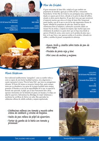 Mar de Cristal
                                                                 El gran restaurante de Santa Pola, ciudad en la que también son
                                                                 propietarios de Varadero, igual que en Elche del bar y restaurante
                                                                 Nuestrabarra. Si bien Mar de Cristal es una prestigiosa mesa, también ha
                                                                 dejado un espacio para la barra, ubicada en la parte de abajo del ediﬁcio,
                                                                 situado en pleno puerto deportivo. Ni que decir tiene que aquí encontrará
               LOCALIDAD                                TEL      el mejorcito marisco que entra en la lonja de Santa Pola. Excepcional
03130 Santa Pola (Alicante)                       966110099      jamón Joselito, casa de la que es uno de los más importantes clientes de
                                                                 España. Inﬁnidad de propuestas de todo tipo. Desde los típicos
               DIRECCIÓN                             CIERRA      calamarcitos fritos al simpático y refrescante cucurucho salado con
      Puerto Deportivo, 2,      Los lunes de octubre a junio     mousse fría de anchoa y crujiente de mojama. Que muchas tapas sean
             muelle norte
                                                                 nítidamente de producto no quiere decir que no haya otras donde se
                                                                 aprecie el fondo de cocina, como ocurre con la piruleta de pinta roja y
                                                                 kiwi, en la que fruta y mar aparecen unidos en la piruleta, rebozada con
                                                                 coliﬂor y semillas de girasol, acompañada de salmorejo.


                                                                    -Huevo, trufa y Joselito sobre tosta de pan de
                                                                     oliva negra.
                                                                    -Piruleta de pinta roja y kiwi.
                                                                    -Mini cono de anchoa y mojama.




       Mare Nostrum                                                                                                                  LOCALIDAD
                                                                                                                      03130 Santa Pola (Alicante)
       Este tradicional establecimiento “santapolero”, como su nombre indica y                                                       DIRECCIÓN
       como se espera de esta bonita localidad marinera, mira alegremente a                                            Fernando Pérez Ojeda, s/n
       cuanto representa la marca “Peix de Santa Pola”, que tiene un protagonismo
       relevante. Al frente del mismo se encuentra Antonio Ruiz, quien siempre                                                              TEL
       tienta por su abundancia. Las ostras de la propia localidad están siempre                                                      965416780
       presentes. El bacalao es otra de las especialidades de la casa, en especial la
                                                                                                                                         CIERRA
       fórmula más apreciada, el pilpil, que se hace francamente bien. Otras                                                           Miércoles
       opciones interesantes son los buñuelos de patata con bacalao y la tulipa con
       pilpil de ajoarriero. Sabrosísimas las albóndigas de mújol. Gelatinosas y
       suculentas las carrilleras de ibérico con salsa. Muy apreciados los
       calabacines rellenos de cebolla conﬁtada y mojama espolvoreada.




          -Calabacines rellenos con tomate y musola sobre
           crema de calabacín y virutas de mojama.
          -Vasito de pan relleno de pilpil de ajoarriero.
          -Tartar de gamba de la bahía con tomate y
           provenzal.




                      TAPAS, SALAZONES Y VINOS ALICANTE                  40                    lomejordelagastronomia.com
 
