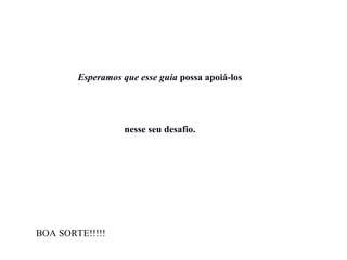 Esperamos que esse guia possa apoiá-los
nesse seu desafio.
BOA SORTE!!!!!
 