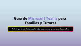 Guía de Microsoft Teams para
Familias y Tutores
Todo lo que el estudiante necesita saber para empezar con el aprendizaje online.
 