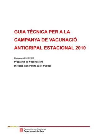 GUIA TÈCNICA PER A LA
CAMPANYA DE VACUNACIÓ
ANTIGRIPAL ESTACIONAL 2010

Campanya 2010-2011
Programa de Vacunacions
Direcció General de Salut Pública
 