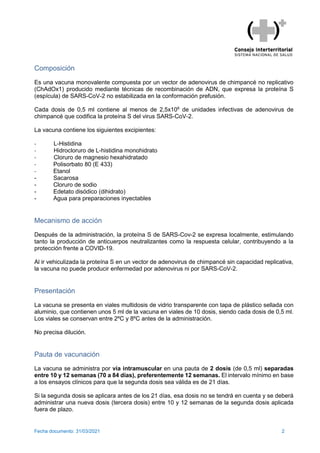 Fecha documento: 31/03/2021 2
Composición
Es una vacuna monovalente compuesta por un vector de adenovirus de chimpancé no ...