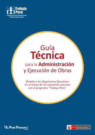 1
para la
Guía
Dirigida a los Organismos Ejecutores
en el marco de los convenios suscritos
con el programa “Trabaja Perú”.
Técnica
y Ejecución de Obras
Administración
 