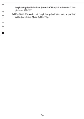 66
hospital-acquired infections. Journal of Hospital Infection 47(Sup-
plement): S21–S37
WHO (2002) Prevention of hospital-acquired infections: a practical
guide, 2nd edition. Malta: WHO, 72 p.
 
