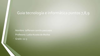 Guia tecnología e informática puntos 7,8,9
• Nombre: Jefferson camilo pascuaza
• Profesora: Lydia Acosta de Muños
• Grado :11-3
 