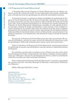 Guia de Tecnologias Educacionais 2009/MEC

                     1.12 Programa de Gestão Educacional

                          A Tecnologia Educacional Programa de Gestão Educacional tem por objetivo me-
Gestão da Educação




                     lhorar a gestão dos sistemas de ensino e de suas organizações educacionais, contribuindo
                     para a elevação dos níveis de aprendizagem dos alunos da escola pública brasileira.

                           A Jornada de Campo é a principal estratégia metodológica da implantação do Pro-
                     grama de Gestão Educacional. São 16 (dezesseis) Jornadas, realizadas em 2 (dois) dias
                     de campo consecutivos, por mês (exceto janeiro e julho). Cada Dia de Campo tem 8 (oito)
                     horas cada, sendo constituído principalmente de: introdução dos conceitos principais do
                     Programa de Gestão Educacional; planejamento estratégico de cada Agenda de Cam-
                     po associada à Jornada de Campo correspondente; visitas técnicas a duas unidades es-
                     colares participantes da Jornada (observação das práticas de gestão nestas unidades);
                     planejamento das atividades de suporte remoto; apresentação das atividades/resultados/
                     lições aprendidas da Agenda de Campo anterior; problema do dia: equacionamento de um
                     problema importante a ser definido para cada Jornada de Campo; avaliação da Jornada
                     de Campo.

                          Os materiais do Programa de Gestão Educacional são todos manualizados. Há ma-
                     nuais de facilitadores, manuais de campo, manuais de elaboração de componentes e guia
                     de aprendizagem. Todos estão no formato passo a passo, quase auto-instrucionais.

                          Todos os Consultores do Programa de Gestão Educacional passaram pelo processo
                     de implantação do sistema como facilitadores, o que lhes garante o conhecimento prático
                     do Programa.

                          Os resultados esperados pelos municípios em que o Projecta atua são os altos níveis
                     de aprendizagem dos alunos, comprovados de duas formas: avaliações externas padroni-
                     zadas que evidenciam o alto grau de aprendizagem dos alunos e prêmios nacionalmente
                     conhecidos concedidos por sérias instituições brasileiras.

                           Para a implantação do Programa de Gestão Educacional é essencial a participação
                     dos seguintes parceiros: Secretaria Municipal de Educação e Contratantes, Prefeituras
                     e/ou Empresas.

                          Público: Educação Infantil (0 a 3 anos)


                     RESPONSÁVEL
                     Projecta Educacional Ltda.
                     Rua Paraíba, 330
                     Sala 1208 - Funcionários
                     CEP: 30130-140 – Belo Horizonte – MG
                     Telefone: (31) 2126 0897
                     e-mail: herculesm@projecta.edu.br




                     32
 