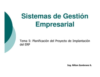Sistemas de Gestión
     Empresarial

Tema 5: Planificación del Proyecto de Implantación
del ERP




                                 Ing. Nilton Zambrano S.
 