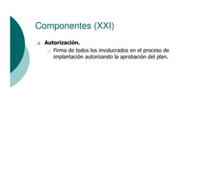 Componentes (XXI)
 Autorización.
    Firma de todos los involucrados en el proceso de
    implantación autorizando la aprobación del plan.
 