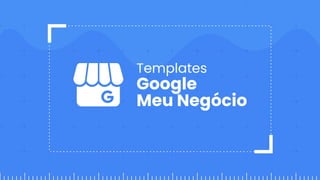 Templates
Google
Meu Negócio
 