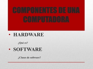 COMPONENTES DE UNA 
COMPUTADORA 
• HARDWARE 
¿Qué es? 
• SOFTWARE 
¿Clases de software? 
 