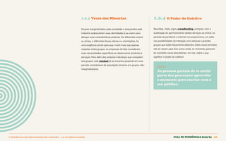 1 TENDÊNCIAS DECOMPORTAMENTOE CONSUMO > 1.2 CELEBRACIONISMO Guia de tendências 2022/23 18
1.2.4 O Poder do Coletivo
1.2.3 Vozes das Minorias
Grupos marginalizados pela sociedade e esquecidos pela
indústria redescobrem suas identidades e se unem para
abraçar suas características próprias. De diferentes corpos
ou etnias, a diferentes faixas etárias ou orientações, há
uma exigência social para que, muito mais que apenas
respeitar estes grupos, as empresas de fato considerem
suas necessidades específicas ao desenvolver produtos e
serviços. Para além dos próprios indivíduos que compõem
tais grupos, este mindset já se encontra presente em uma
parcela considerável da população (mesmo em grupos não-
marginalizados).
Reuniões, chats, jogos, crowdfunding, compras: com a
aceleração do aprimoramento destes serviços via online, no
período da pandemia a internet nos proporcionou um salto
nas possibilidades de interação com pessoas e grandes
grupos que estão fisicamente distantes. Estes novos formatos
não só vieram para ficar como ainda, no momento, parecem
ter acendido novas descobertas em nós sobre o que
significa “o poder do coletivo”
.
INSIGHT
As pessoas gostam de se sentir
parte dos processos: aproveite
o momento para cocriar com o
seu público.
GUIA DE TENDÊNCIAS 2022/23 18
 
