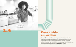 CONTEXTOS > NOVOS PÚBLICOS - QUEM SOMOS?
Casa e vida
em ordem
Uma das formas de evitar sobrecargas emocionais é através da
organização. Nesta macrotendência, o consumidor busca ter mais
controle da sua vida e, mesmo sem perceber, faz isso a partir de
ações metódicas. Aqui vemos claramente que algumas influências do
minimalismo ainda prevalecem no mindset do público.
1.3
 