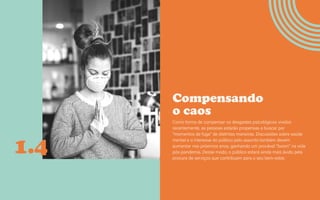 Guia de tendências 2022/23 22
CONTEXTOS > NOVOS PÚBLICOS - QUEM SOMOS?
Compensando
o caos
Como forma de compensar os desgastes psicológicos vividos
recentemente, as pessoas estarão propensas a buscar por
“momentos de fuga” de distintas maneiras. Discussões sobre saúde
mental e o interesse do público pelo assunto também devem
aumentar nos próximos anos, ganhando um provável “boom” na vida
pós-pandemia. Desse modo, o público estará ainda mais ávido pela
procura de serviços que contribuam para o seu bem-estar.
1.4
 