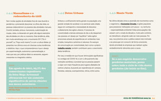 1 TENDÊNCIAS DECOMPORTAMENTOE CONSUMO > 1.4 COMPENSANDO O CAOS Guia de tendências 2022/23 24
1.4.4 Manualismo e a 				
redescoberta do tátil
Sem muitas opções de atividades fora de casa durante a
pandemia, e precisando descansar os olhos das telas, as
pessoas redescobriram os prazeres das atividades manuais.
Crochê, bordado, pintura, marcenaria, customização de
roupas, velas, e artesanato em geral, são alguns exemplos
das atividades em alta no momento. Esta tendência, aliás,
tem muita semelhança com o movimento DIY (“Do it
yourself”, ou “Faça você mesmo”) e com a cultura Maker, já
presentes nos últimos anos em diversas outras tendências
e relatórios. Aqui, o que compreendemos é que o desejo
por experimentação, autonomia e personalização, e
mais que isso, por práticas táteis ou sensoriais, seguem
crescentes no imaginário coletivo.
DADOS
Em agosto de 2021, 65,7% dos
comerciantes expositores
da feira Mega Artesanal
afirmaram ter um aumento
significativo de novos clientes
nos meses anteriores.
Fonte: Portal Comunique-se; Fonte mencionada:
WR São Paulo
1.4.5 Detox Urbano 1.4.6 Mente Verde
Embora o confinamento tenha gerado na população uma
grande vontade de socializar e se aventurar pela cidade,
segue em contraponto a necessidade de descanso
e afastamento dos agitos urbanos. O excesso de
conectividade e demais estresses do dia-a-dia despertam
nas pessoas um desejo por “equilibrar” estes agitos
emocionais através de experiências em ambientes mais
simples, tranquilos e próximos à natureza. Os avanços
de comunicação por conectividade, bem como o próprio
trabalho remoto, também contribuem para o crescimento
desta tendência.
Por isso, à medida em que houver diminuições significativas
no contágio de COVID-19, e com o afrouxamento das
restrições sanitárias, é provável que as pessoas passem
a viajar com maior frequência para lugares afastados de
centros urbanos, buscando por experiências em campos,
florestas, cabanas, acampamentos, retiros, entre outros.
Na última década vimos a ascensão de movimentos como
o veganismo, a Economia Circular, e ações populares
para pressionar instituições com pouca – ou nenhuma
– responsabilidade ambiental. Estas preocupações não
cessam com a virada da década e, muito pelo contrário,
se intensificam, atingindo cada vez mais pessoas. Por
isso, nos próximos anos o público estará mais inclinado
a se preocupar em consumir de forma consciente,
dando prioridade às empresas que realizam ações
verdadeiramente relevantes para a causa.
INSIGHT
Se o seu negócio desenvolve
produtos materiais, pense
sobre todo o ciclo de vida destes
produtos (do início ao fim).
GUIA DE TENDÊNCIAS 2022/23 24
 