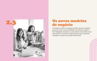 CONTEXTOS > NOVOS PÚBLICOS - QUEM SOMOS?
Os novos modelos
de negócio
A tecnologia e todas as mudanças de hábito durante a pandemia
trouxeram, juntas, novas possibilidades de modelos de negócio.
Entre adaptações essenciais e outras optativas, estar atento ao que
está surgindo no mercado é fundamental para que as empresas
conheçam o cenário do qual estão fazendo parte.
2.3
 