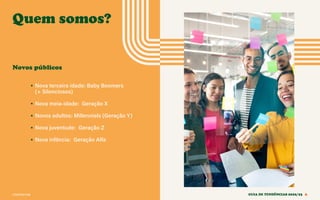 CONTEXTOS
Quem somos?
• Nova terceira idade: Baby Boomers
(+ Silenciosos)
• Nova meia-idade: Geração X
• Novos adultos: Millennials (Geração Y)
• Nova juventude: Geração Z
• Nova infância: Geração Alfa
GUIA DE TENDÊNCIAS 2022/23 6
Novos públicos
 