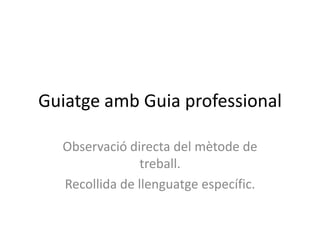 Guiatge amb Guia professional

  Observació directa del mètode de
                treball.
  Recollida de llenguatge específic.
 