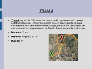 TRAM 4
● Tram 4: aquest és l'últim tram de la ruta,no té cap complicació perque
és tot baixada suau i moderada encara que en alguns punts es torna
més empinat i cal anar amb molt de compte,al baixar del cim anirem per
una pista que en deixara devant de l'institu, i aqui s'acaba la nostre ruta
● Distància: 3 km
● Desnivell negatiu: 421m
● Durada: 1h
 