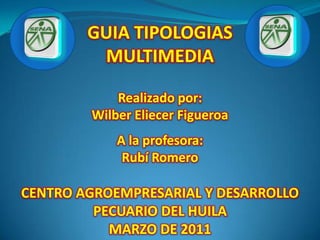 GUIA TIPOLOGIAS  MULTIMEDIA  Realizado por: Wilber Eliecer Figueroa A la profesora: Rubí Romero CENTRO AGROEMPRESARIAL Y DESARROLLO PECUARIO DEL HUILA MARZO DE 2011 