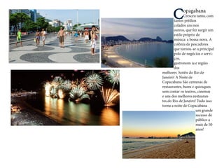 Copagabana 
Cresceu tanto, com tantos prédios 
colados uns nos 
outros, que fez surgir um estilo próprio de 
música: a bossa-nova. A colônia de pescadores que tornou-se o principal polo de negócios e serviços, 
gastronom ia e região dos 
melhores hotéis do Rio de 
Janeiro! A Noite de 
Copacabana São centenas de 
restaurantes, bares e quiosques sem contar os teatros, cinemas e uns dos melhores restaurantes do Rio de Janeiro! Tudo isso torna a noite de Copacabana um grande sucesso de público a mais de 50 anos!  