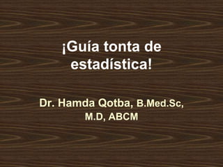 ¡Guía tonta de
estadística!
Dr. Hamda Qotba, B.Med.Sc,
M.D, ABCM
 