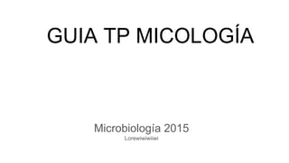 GUIA TP MICOLOGÍA
Microbiología 2015
Lorewiwiwiiwi
 